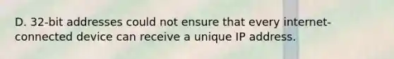 D. 32-bit addresses could not ensure that every internet-connected device can receive a unique IP address.