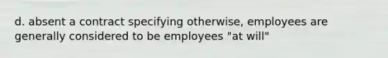 d. absent a contract specifying otherwise, employees are generally considered to be employees "at will"