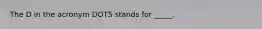 The D in the acronym DOTS stands for _____.