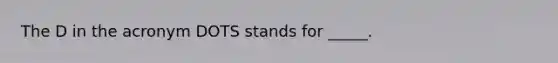 The D in the acronym DOTS stands for _____.