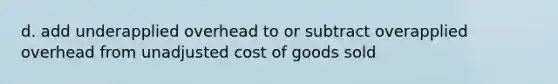 d. add underapplied overhead to or subtract overapplied overhead from unadjusted cost of goods sold