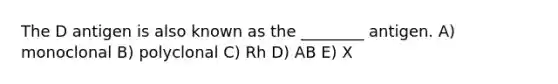 The D antigen is also known as the ________ antigen. A) monoclonal B) polyclonal C) Rh D) AB E) X