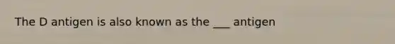 The D antigen is also known as the ___ antigen