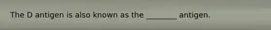 The D antigen is also known as the ________ antigen.