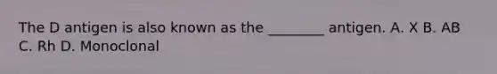 The D antigen is also known as the​ ________ antigen. A. X B. AB C. Rh D. Monoclonal