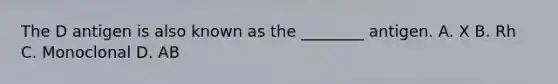 The D antigen is also known as the​ ________ antigen. A. X B. Rh C. Monoclonal D. AB