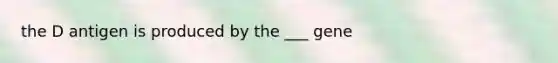 the D antigen is produced by the ___ gene