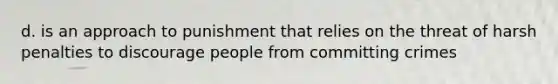 d. is an approach to punishment that relies on the threat of harsh penalties to discourage people from committing crimes