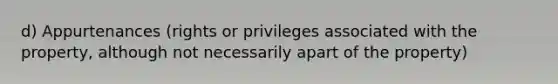 d) Appurtenances (rights or privileges associated with the property, although not necessarily apart of the property)