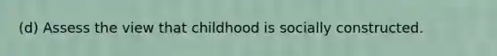 (d) Assess the view that childhood is socially constructed.