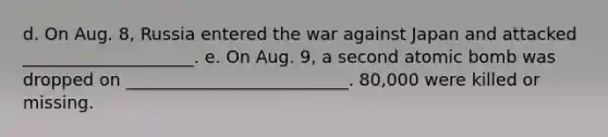 d. On Aug. 8, Russia entered the war against Japan and attacked ____________________. e. On Aug. 9, a second atomic bomb was dropped on __________________________. 80,000 were killed or missing.