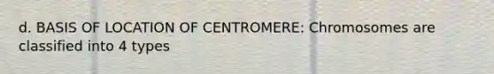 d. BASIS OF LOCATION OF CENTROMERE: Chromosomes are classified into 4 types