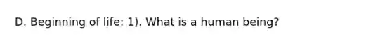 D. Beginning of life: 1). What is a human being?