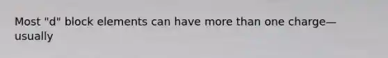 Most "d" block elements can have <a href='https://www.questionai.com/knowledge/keWHlEPx42-more-than' class='anchor-knowledge'>more than</a> one charge— usually