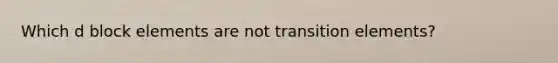 Which d block elements are not transition elements?