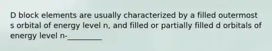 D block elements are usually characterized by a filled outermost s orbital of energy level n, and filled or partially filled d orbitals of energy level n-_________