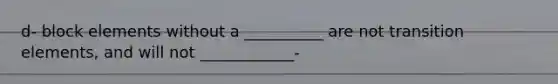 d- block elements without a __________ are not transition elements, and will not ____________-