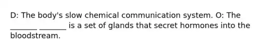 D: The body's slow chemical communication system. O: The _______ _______ is a set of glands that secret hormones into the bloodstream.