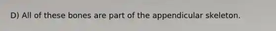 D) All of these bones are part of the appendicular skeleton.