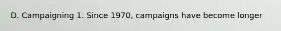 D. Campaigning 1. Since 1970, campaigns have become longer