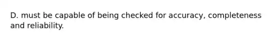 D. must be capable of being checked for accuracy, completeness and reliability.