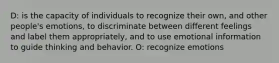 D: is the capacity of individuals to recognize their own, and other people's emotions, to discriminate between different feelings and label them appropriately, and to use emotional information to guide thinking and behavior. O: recognize emotions