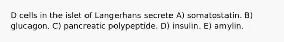 D cells in the islet of Langerhans secrete A) somatostatin. B) glucagon. C) pancreatic polypeptide. D) insulin. E) amylin.