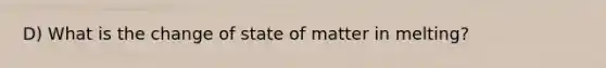 D) What is the change of state of matter in melting?