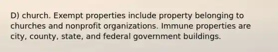 D) church. Exempt properties include property belonging to churches and nonprofit organizations. Immune properties are city, county, state, and federal government buildings.