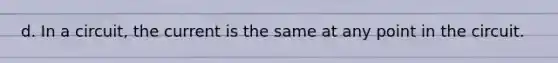 d. In a circuit, the current is the same at any point in the circuit.