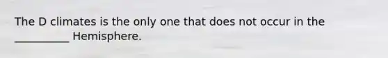 The D climates is the only one that does not occur in the __________ Hemisphere.