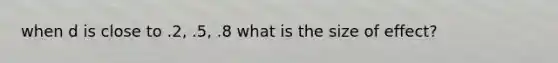 when d is close to .2, .5, .8 what is the size of effect?