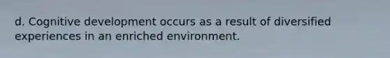d. Cognitive development occurs as a result of diversified experiences in an enriched environment.