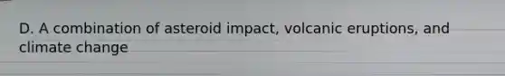 D. A combination of asteroid impact, volcanic eruptions, and climate change