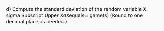 d) Compute the standard deviation of the random variable X. sigma Subscript Upper XσXequals= ​game(s) ​(Round to one decimal place as​ needed.)