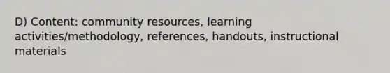 D) Content: community resources, learning activities/methodology, references, handouts, instructional materials