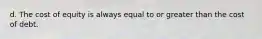 d. The cost of equity is always equal to or greater than the cost of debt.