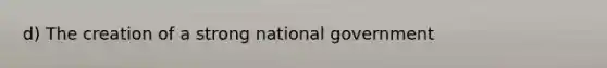 d) The creation of a strong national government