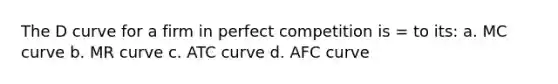 The D curve for a firm in perfect competition is = to its: a. MC curve b. MR curve c. ATC curve d. AFC curve