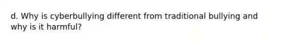 d. Why is cyberbullying different from traditional bullying and why is it harmful?