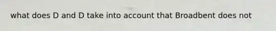 what does D and D take into account that Broadbent does not