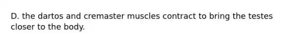 D. the dartos and cremaster muscles contract to bring the testes closer to the body.