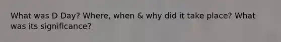What was D Day? Where, when & why did it take place? What was its significance?