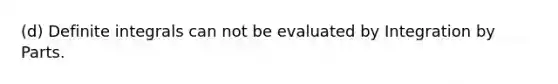 (d) Definite integrals can not be evaluated by Integration by Parts.