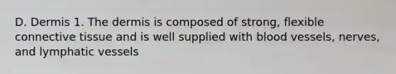 D. Dermis 1. The dermis is composed of strong, flexible connective tissue and is well supplied with blood vessels, nerves, and lymphatic vessels