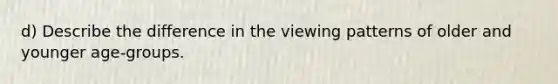 d) Describe the difference in the viewing patterns of older and younger age-groups.