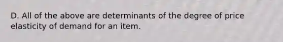 D. All of the above are determinants of the degree of price elasticity of demand for an item.