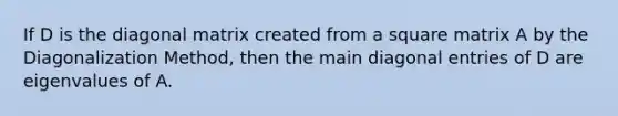 If D is the diagonal matrix created from a square matrix A by the Diagonalization Method, then the main diagonal entries of D are eigenvalues of A.