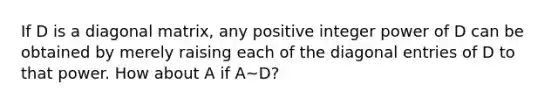 If D is a diagonal matrix, any positive integer power of D can be obtained by merely raising each of the diagonal entries of D to that power. How about A if A~D?