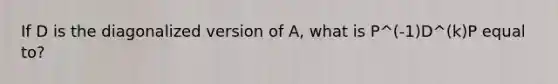 If D is the diagonalized version of A, what is P^(-1)D^(k)P equal to?